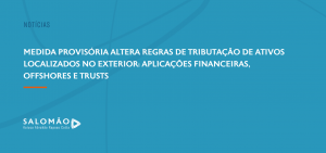 Medida Provisória altera regras de tributação de ativos localizados no exterior: aplicações financeiras, offshores e trusts